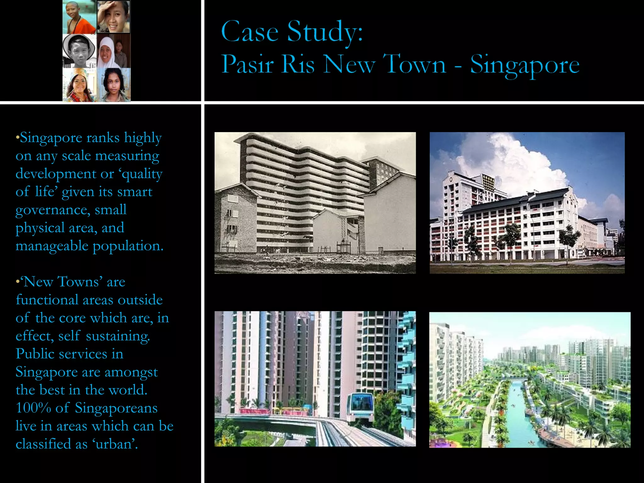 Singapore ranks highly on any scale measuring development or ‘quality of life’ given its smart governance, small physical area, and manageable population. ‘ New Towns’ are functional areas outside of the core which are, in effect, self sustaining.  Public services in Singapore are amongst the best in the world.  100% of Singaporeans live in areas which can be classified as ‘urban’. 
