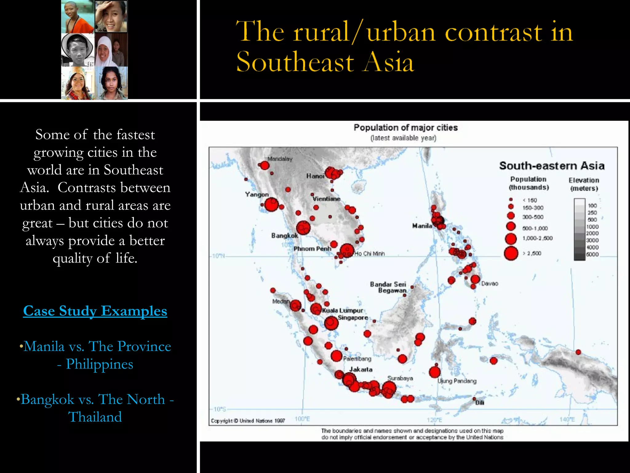 Some of the fastest growing cities in the world are in Southeast Asia.  Contrasts between urban and rural areas are great – but cities do not always provide a better quality of life. Case Study Examples Manila vs. The Province - Philippines Bangkok vs. The North - Thailand 