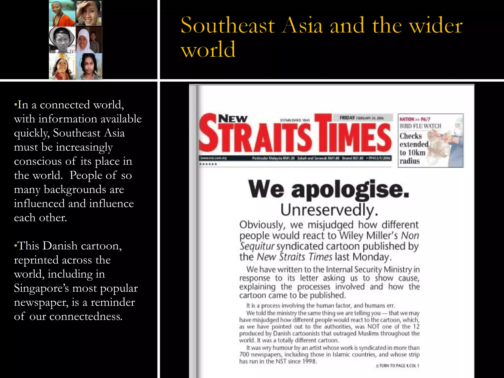 In a connected world, with information available quickly, Southeast Asia must be increasingly conscious of its place in the world.  People of so many backgrounds are influenced and influence each other. This Danish cartoon, reprinted across the world, including in Singapore’s most popular newspaper, is a reminder of our connectedness. 