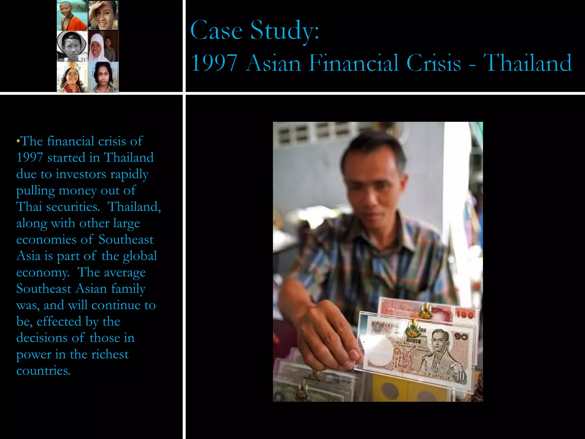 The financial crisis of 1997 started in Thailand due to investors rapidly pulling money out of Thai securities.  Thailand, along with other large economies of Southeast Asia is part of the global economy.  The average Southeast Asian family was, and will continue to be, effected by the decisions of those in power in the richest countries.  