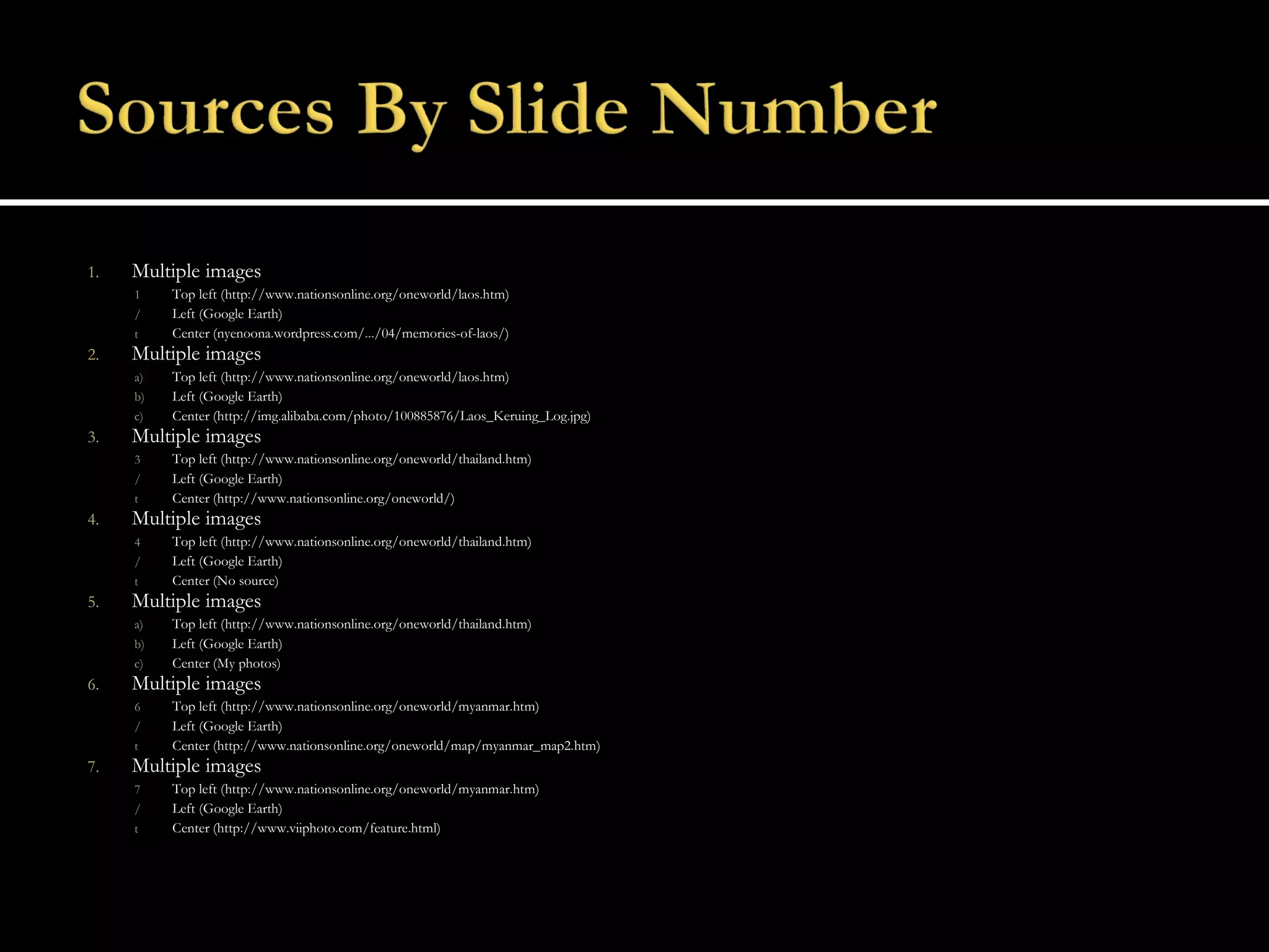 Multiple images Top left (http://www.nationsonline.org/oneworld/laos.htm) Left (Google Earth) Center (nyenoona.wordpress.com/.../04/memories-of-laos/) Multiple images Top left (http://www.nationsonline.org/oneworld/laos.htm) Left (Google Earth) Center (http://img.alibaba.com/photo/100885876/Laos_Keruing_Log.jpg) Multiple images Top left (http://www.nationsonline.org/oneworld/thailand.htm) Left (Google Earth) Center (http://www.nationsonline.org/oneworld/) Multiple images Top left (http://www.nationsonline.org/oneworld/thailand.htm) Left (Google Earth) Center (No source) Multiple images Top left (http://www.nationsonline.org/oneworld/thailand.htm) Left (Google Earth) Center (My photos) Multiple images Top left (http://www.nationsonline.org/oneworld/myanmar.htm) Left (Google Earth) Center (http://www.nationsonline.org/oneworld/map/myanmar_map2.htm) Multiple images Top left (http://www.nationsonline.org/oneworld/myanmar.htm) Left (Google Earth) Center (http://www.viiphoto.com/feature.html) 