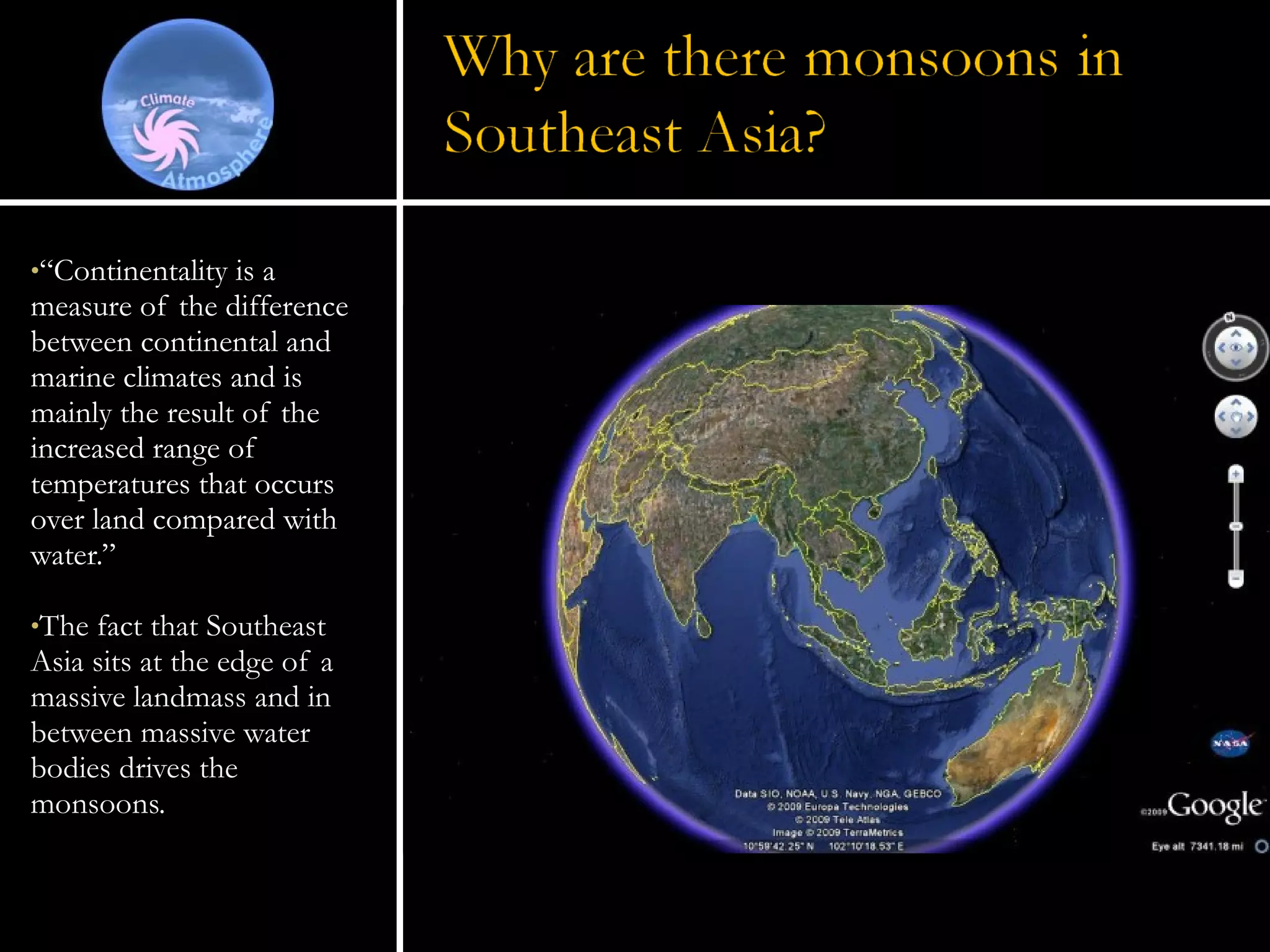 “ Continentality is a measure of the difference between continental and marine climates and is mainly the result of the increased range of temperatures that occurs over land compared with water.”  The fact that Southeast Asia sits at the edge of a massive landmass and in between massive water bodies drives the monsoons. 