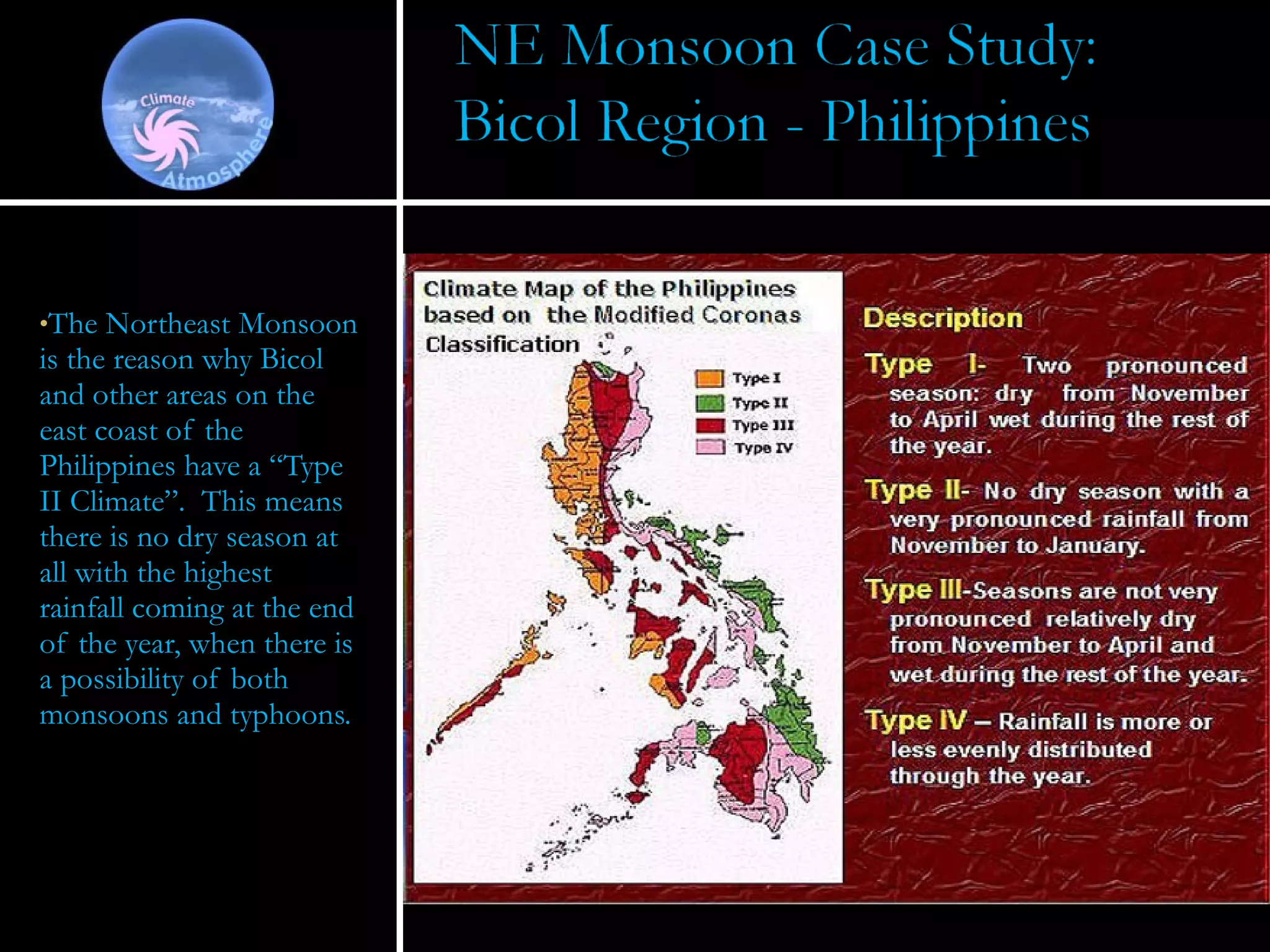 The Northeast Monsoon is the reason why Bicol and other areas on the east coast of the Philippines have a “Type II Climate”.  This means there is no dry season at all with the highest rainfall coming at the end of the year, when there is a possibility of both monsoons and typhoons.  