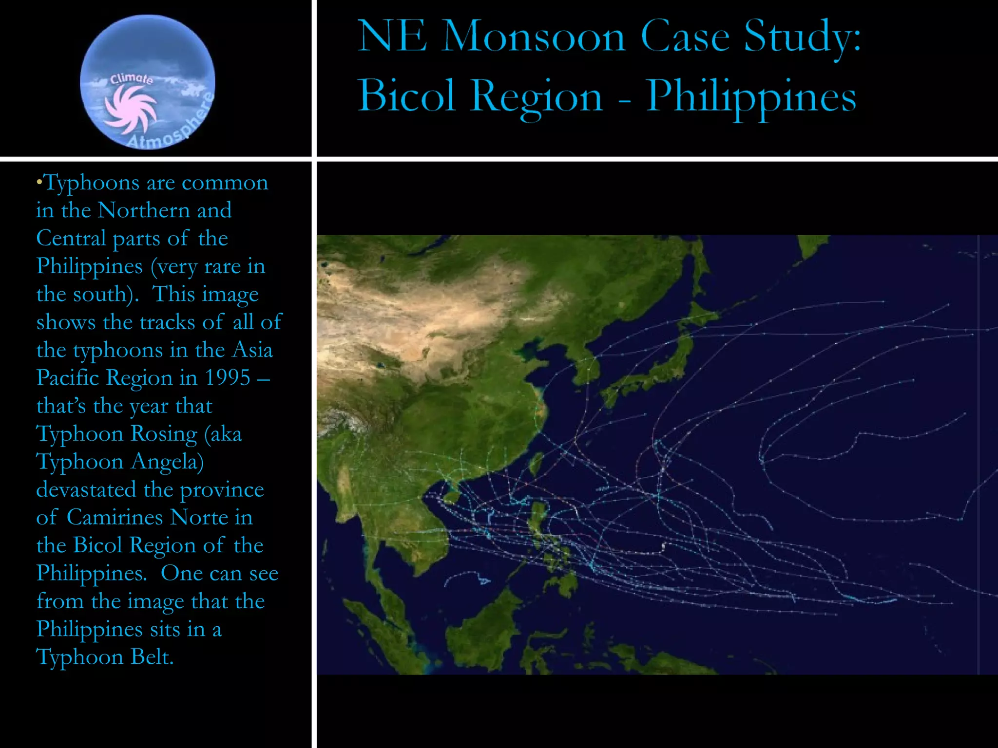 Typhoons are common in the Northern and Central parts of the Philippines (very rare in the south).  This image shows the tracks of all of the typhoons in the Asia Pacific Region in 1995 – that’s the year that Typhoon Rosing (aka Typhoon Angela) devastated the province of Camirines Norte in the Bicol Region of the Philippines.  One can see from the image that the Philippines sits in a Typhoon Belt. 