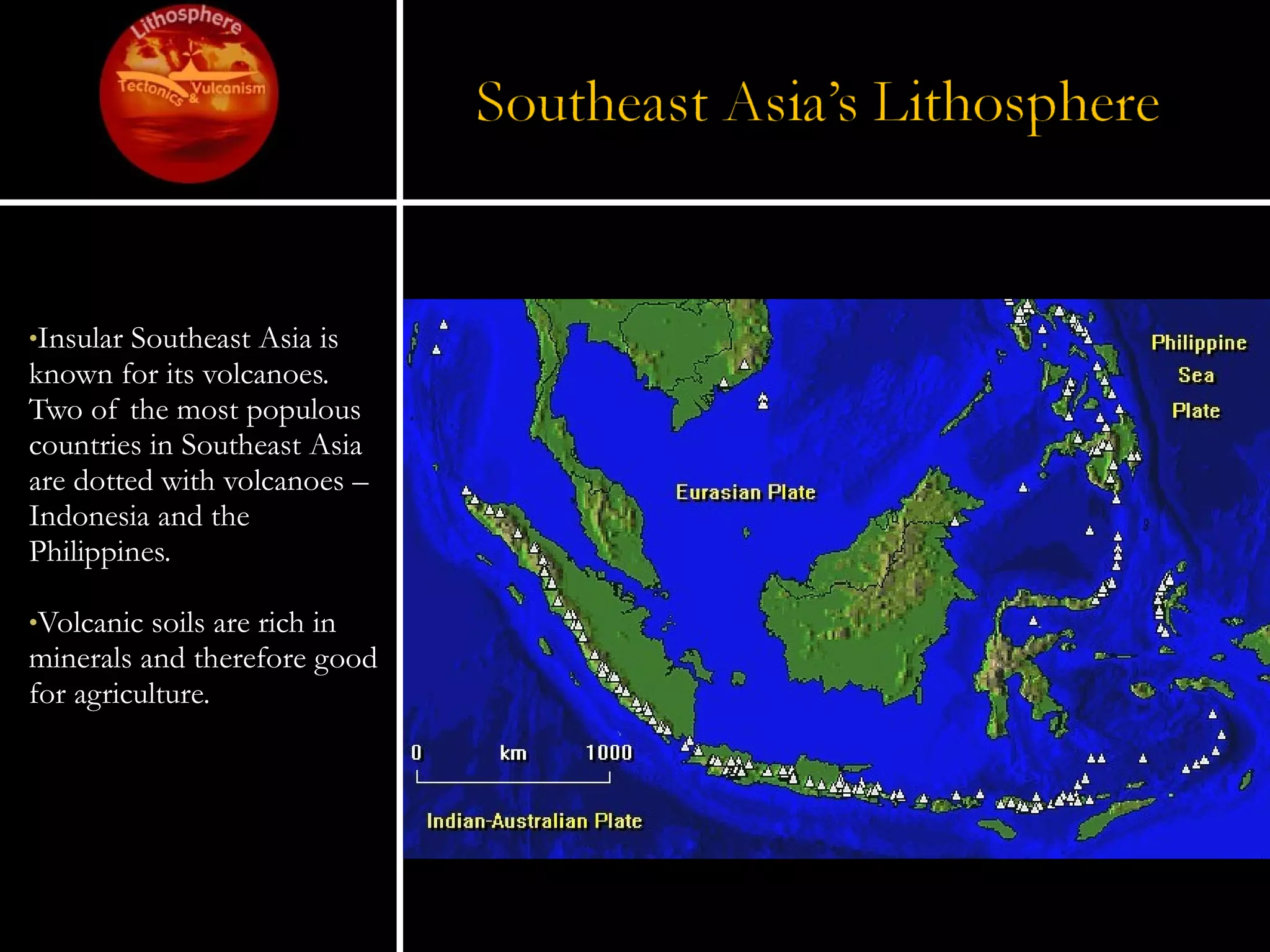 Insular Southeast Asia is known for its volcanoes.  Two of the most populous countries in Southeast Asia are dotted with volcanoes – Indonesia and the Philippines. Volcanic soils are rich in minerals and therefore good for agriculture. 