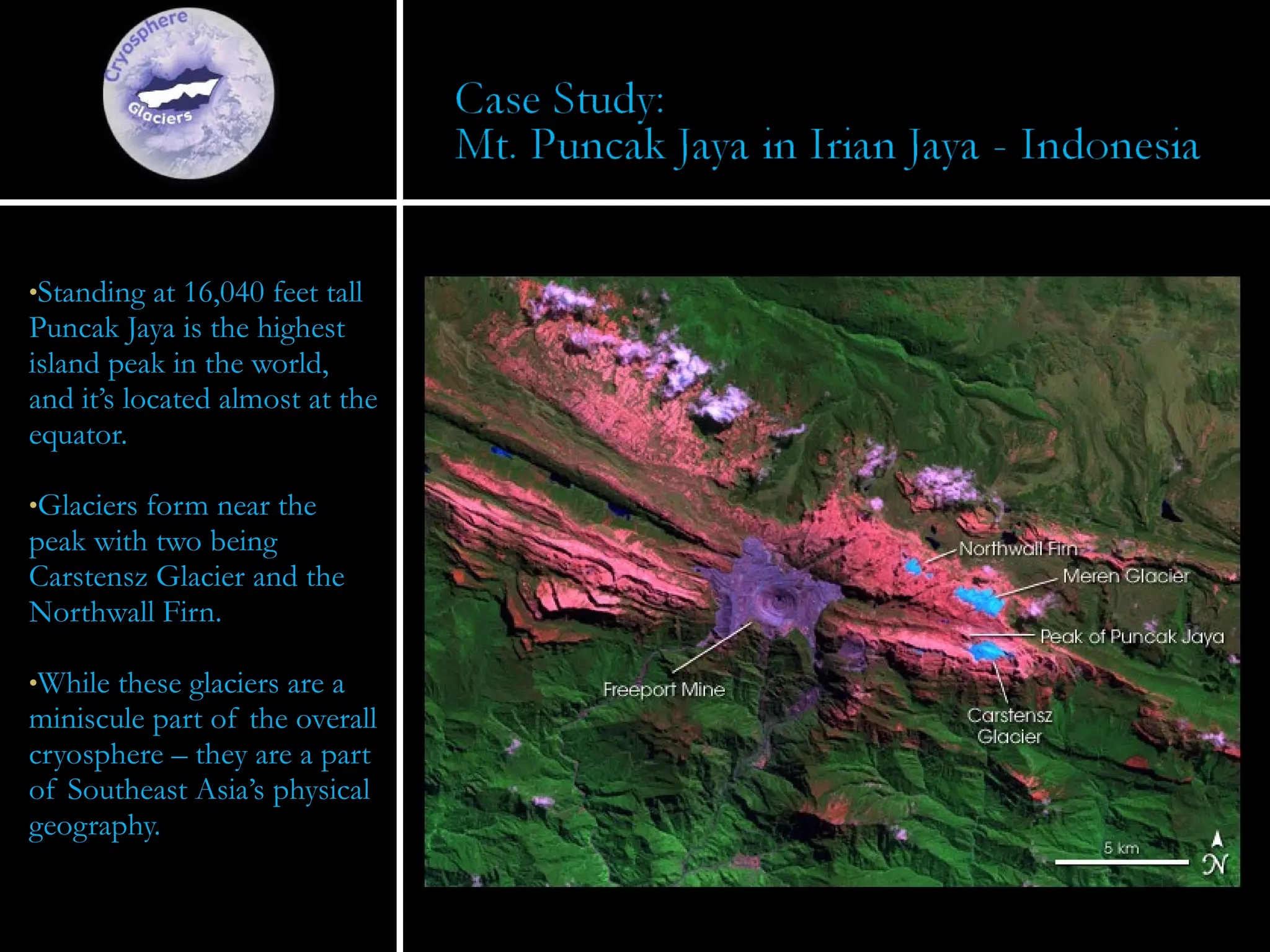 Standing at 16,040 feet tall Puncak Jaya is the highest island peak in the world, and it’s located almost at the equator. Glaciers form near the peak with two being Carstensz Glacier and the Northwall Firn. While these glaciers are a miniscule part of the overall cryosphere – they are a part of Southeast Asia’s physical geography. 