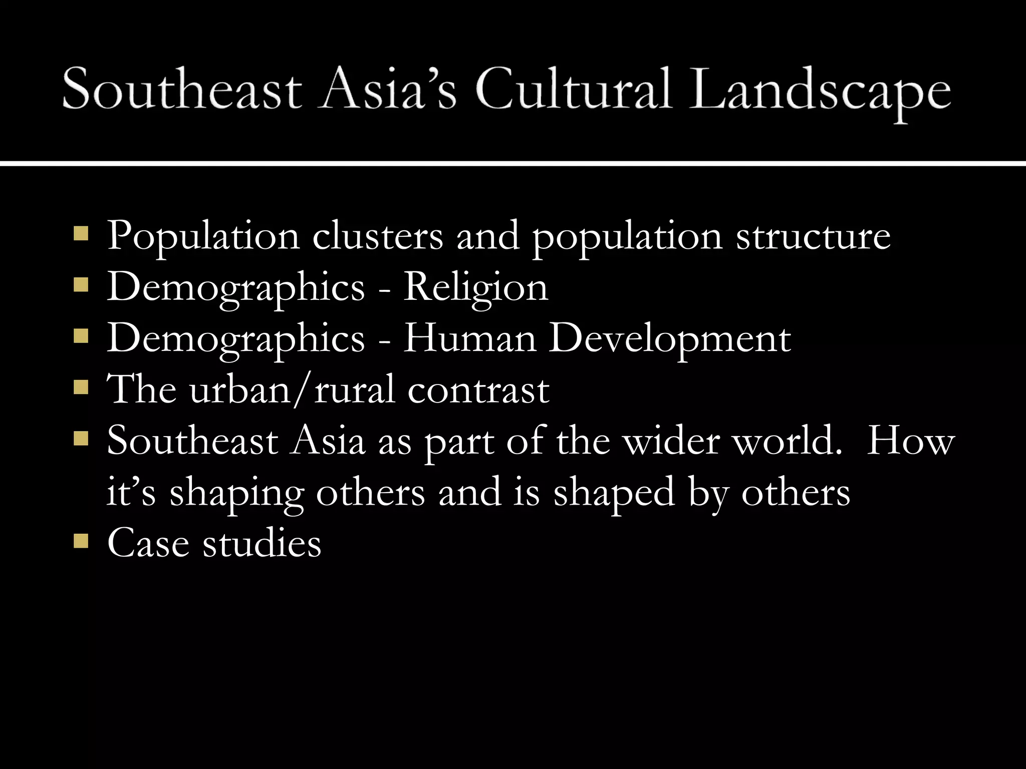 Population clusters and population structure Demographics - Religion Demographics - Human Development  The urban/rural contrast Southeast Asia as part of the wider world.  How it’s shaping others and is shaped by others Case studies 