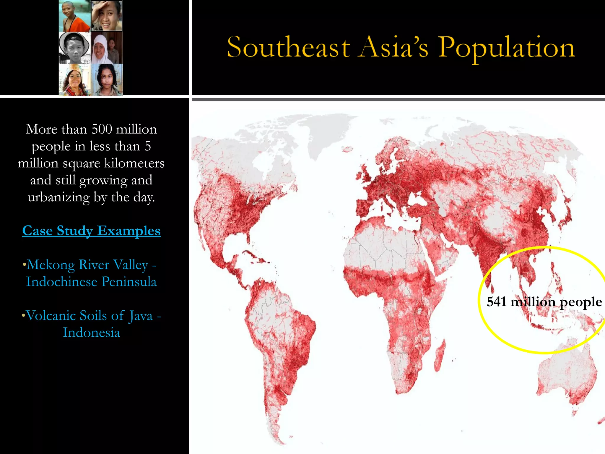 More than 500 million people in less than 5 million square kilometers and still growing and urbanizing by the day. Case Study Examples Mekong River Valley -  Indochinese Peninsula Volcanic Soils of Java - Indonesia Source: http://www.sciencemag.org/ 541 million people (UN 2003) 