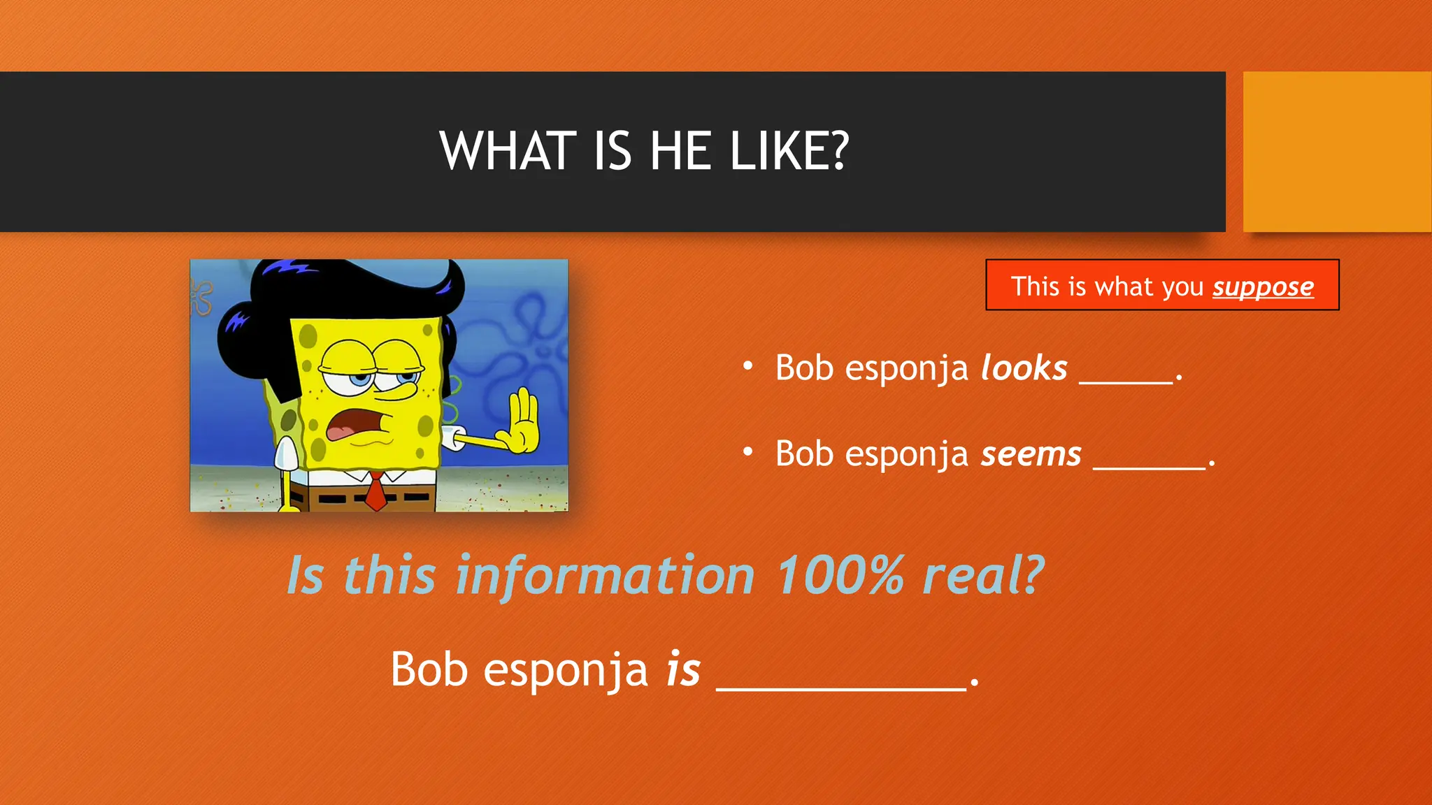 WHAT IS HE LIKE?
• Bob esponja looks _____.
• Bob esponja seems ______.
Is this information 100% real?
Bob esponja is __________.
This is what you suppose
 