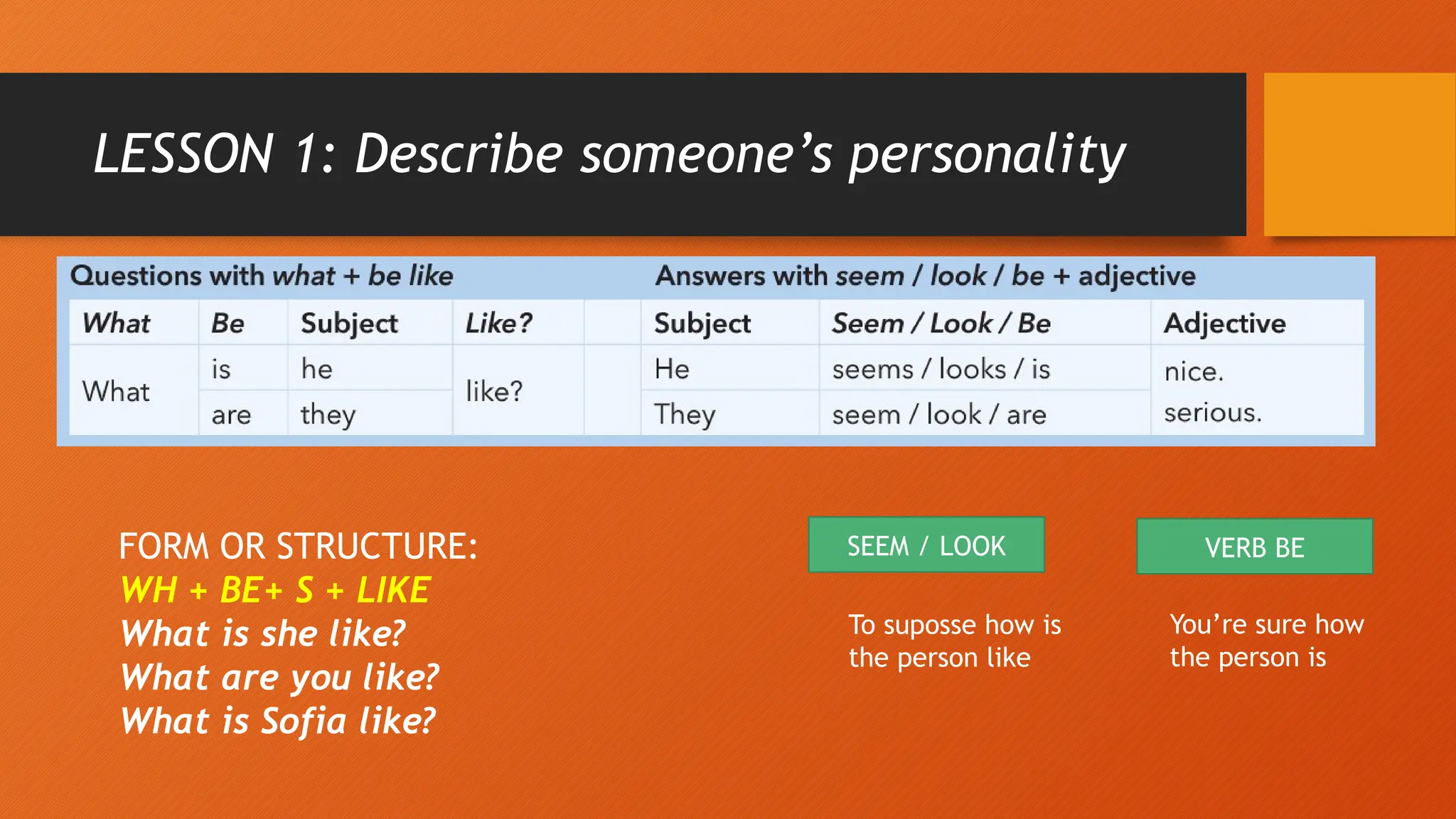 LESSON 1: Describe someone’s personality
FORM OR STRUCTURE:
WH + BE+ S + LIKE
What is she like?
What are you like?
What is Sofia like?
SEEM / LOOK VERB BE
To suposse how is
the person like
You’re sure how
the person is
 