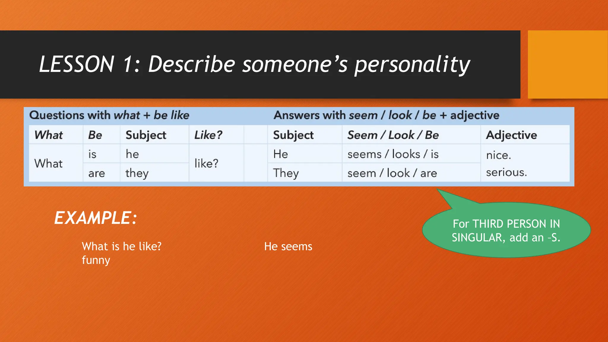 LESSON 1: Describe someone’s personality
For THIRD PERSON IN
SINGULAR, add an –S.
EXAMPLE:
What is he like? He seems
funny
 