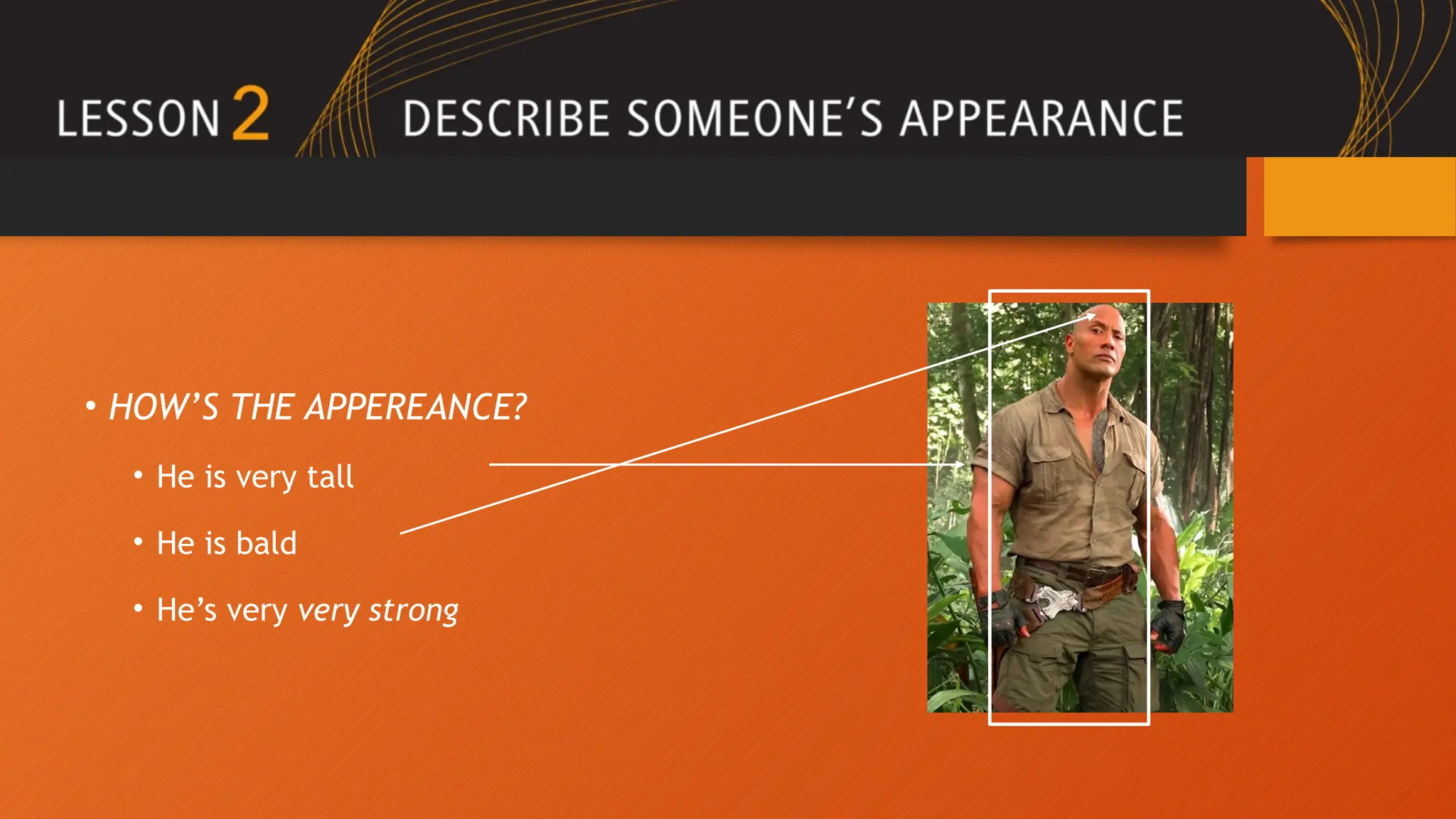 • HOW’S THE APPEREANCE?
• He is very tall
• He is bald
• He’s very very strong
 