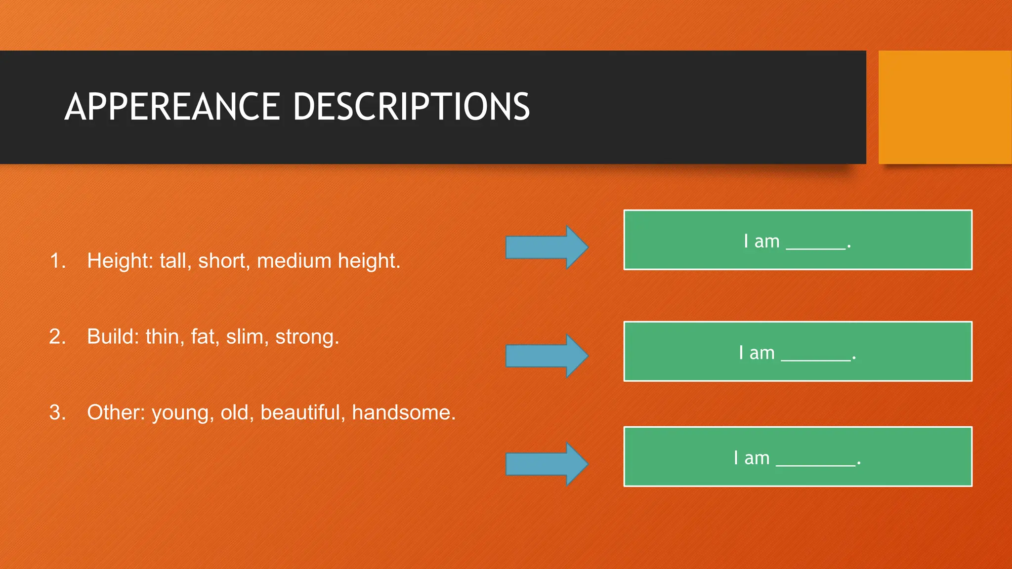 APPEREANCE DESCRIPTIONS
I am ______.
I am _______.
I am ________.
1. Height: tall, short, medium height.
2. Build: thin, fat, slim, strong.
3. Other: young, old, beautiful, handsome.
 