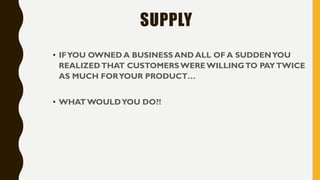 SUPPLY
• IFYOU OWNED A BUSINESS AND ALL OF A SUDDENYOU
REALIZEDTHAT CUSTOMERSWERE WILLINGTO PAYTWICE
AS MUCH FORYOUR PRODUCT…
• WHAT WOULDYOU DO?!
 