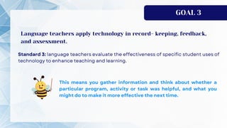 GOAL 3
Language teachers apply technology in record- keeping, feedback,
and assessment.
 