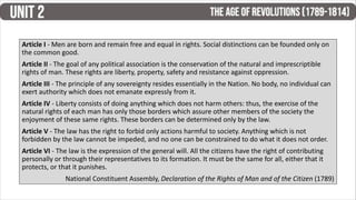 Article I - Men are born and remain free and equal in rights. Social distinctions can be founded only on
the common good.
Article II - The goal of any political association is the conservation of the natural and imprescriptible
rights of man. These rights are liberty, property, safety and resistance against oppression.
Article III - The principle of any sovereignty resides essentially in the Nation. No body, no individual can
exert authority which does not emanate expressly from it.
Article IV - Liberty consists of doing anything which does not harm others: thus, the exercise of the
natural rights of each man has only those borders which assure other members of the society the
enjoyment of these same rights. These borders can be determined only by the law.
Article V - The law has the right to forbid only actions harmful to society. Anything which is not
forbidden by the law cannot be impeded, and no one can be constrained to do what it does not order.
Article VI - The law is the expression of the general will. All the citizens have the right of contributing
personally or through their representatives to its formation. It must be the same for all, either that it
protects, or that it punishes.
National Constituent Assembly, Declaration of the Rights of Man and of the Citizen (1789)
 