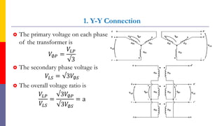 1. Y-Y Connection
 The primary voltage on each phase
of the transformer is
𝑉∅𝑃 =
𝑉𝐿𝑃
√3
 The secondary phase voltage is
𝑉𝐿𝑆 = √3𝑉∅𝑆
 The overall voltage ratio is
𝑉𝐿𝑃
𝑉𝐿𝑆
=
√3𝑉∅𝑃
√3𝑉∅𝑆
= a
68
 