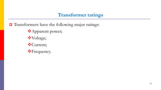 Transformer ratings
 Transformers have the following major ratings:
Apparent power;
Voltage;
Current;
Frequency.
77
 