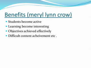 Benefits (meryl lynn crow)
 Students become active
 Learning become interesting
 Objectives achieved effectively
 Difficult content acheivement etc .
 