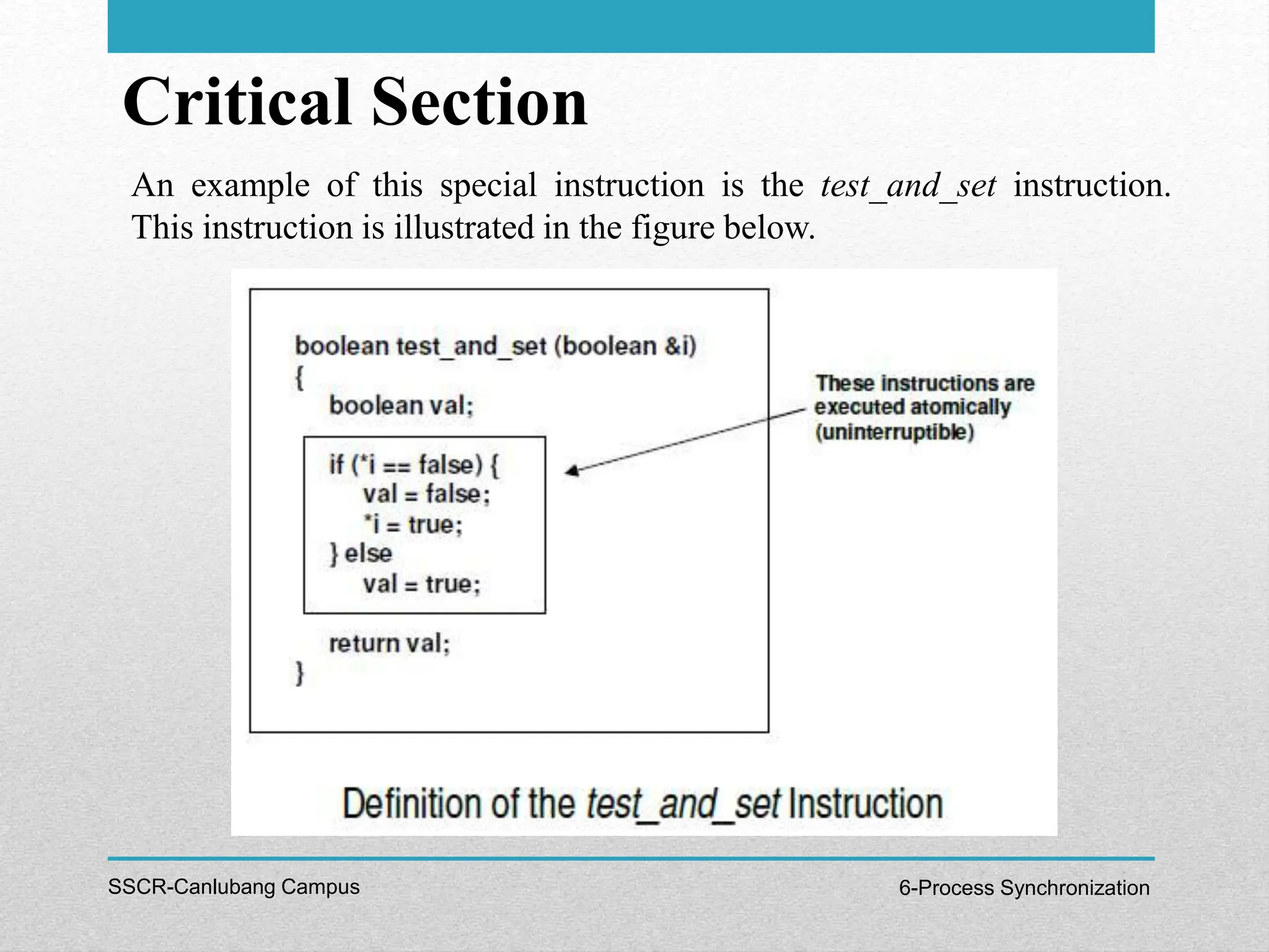 Critical Section
SSCR-Canlubang Campus 6-Process Synchronization
An example of this special instruction is the test_and_set instruction.
This instruction is illustrated in the figure below.
 