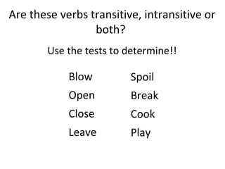 Blow Open Close Leave Spoil Break  Cook Play Are these verbs transitive, intransitive or both?  Use the tests to determine!! 
