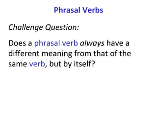 Phrasal Verbs Challenge Question:  Does a  phrasal verb   always  have a different meaning from that of the same  verb , but by itself?  