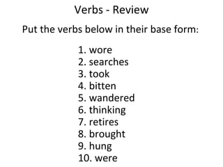 Verbs - Review Put the verbs below in their base form :  1. wore 2. searches 3. took  4. bitten 5. wandered 6. thinking 7. retires  8. brought 9. hung 10. were 