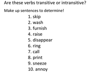 Are these verbs transitive or intransitive? Make up sentences to determine!   1. skip 2. wash 3. furnish 4. raise 5. disappear 6. ring 7. call 8. print 9. sneeze 10. annoy 