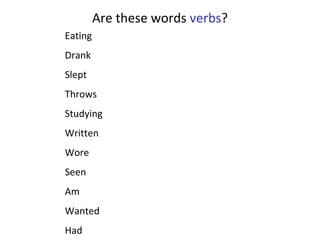 Are these words  verbs ? Eating Drank Slept Throws Studying Written Wore Seen Am Wanted Had 