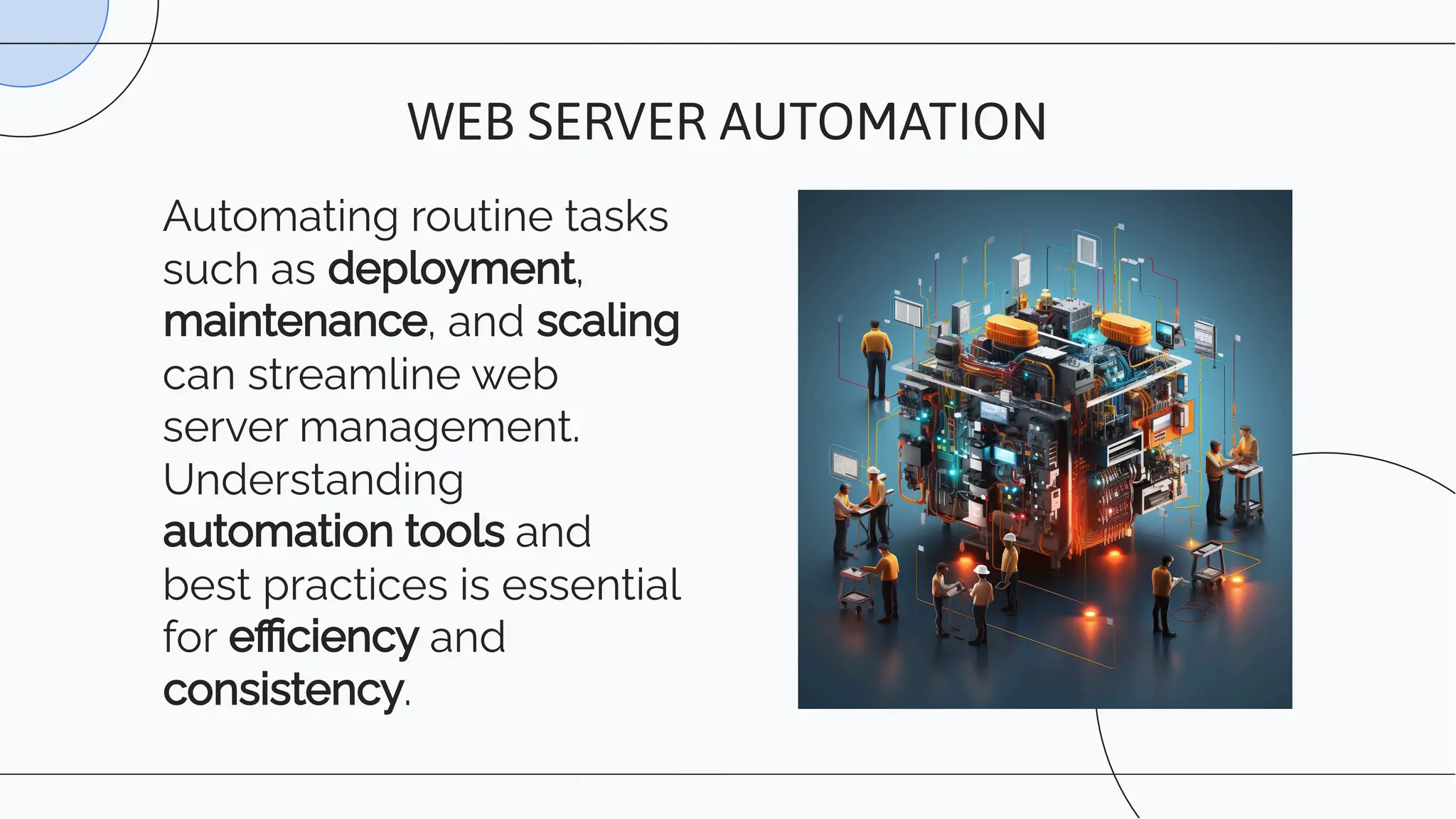 Automating routine tasks
such as deployment,
maintenance, and scaling
can streamline web
server management.
Understanding
automation tools and
best practices is essential
for eﬃciency and
consistency.
WEB SERVER AUTOMATION
 