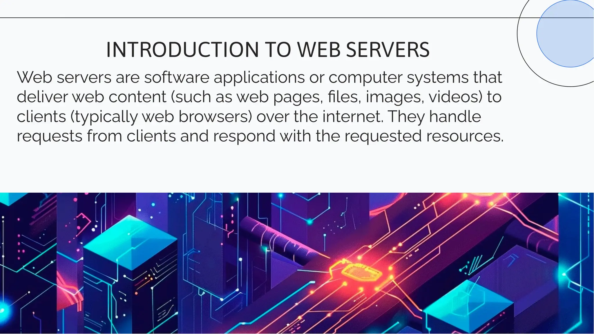 Web servers are software applications or computer systems that
deliver web content (such as web pages, ﬁles, images, videos) to
clients (typically web browsers) over the internet. They handle
requests from clients and respond with the requested resources.
INTRODUCTION TO WEB SERVERS
 