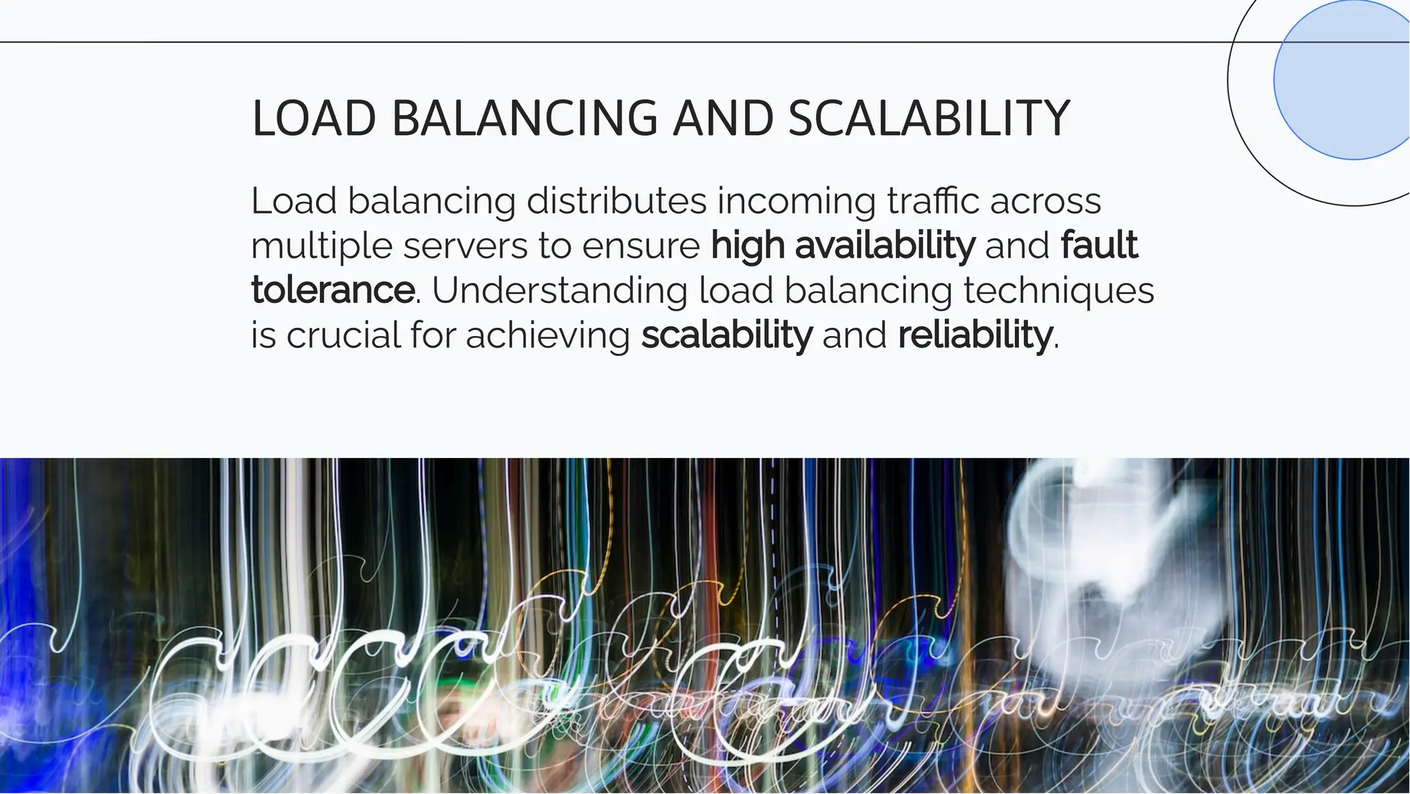 Load balancing distributes incoming traﬃc across
multiple servers to ensure high availability and fault
tolerance. Understanding load balancing techniques
is crucial for achieving scalability and reliability.
LOAD BALANCING AND SCALABILITY
 