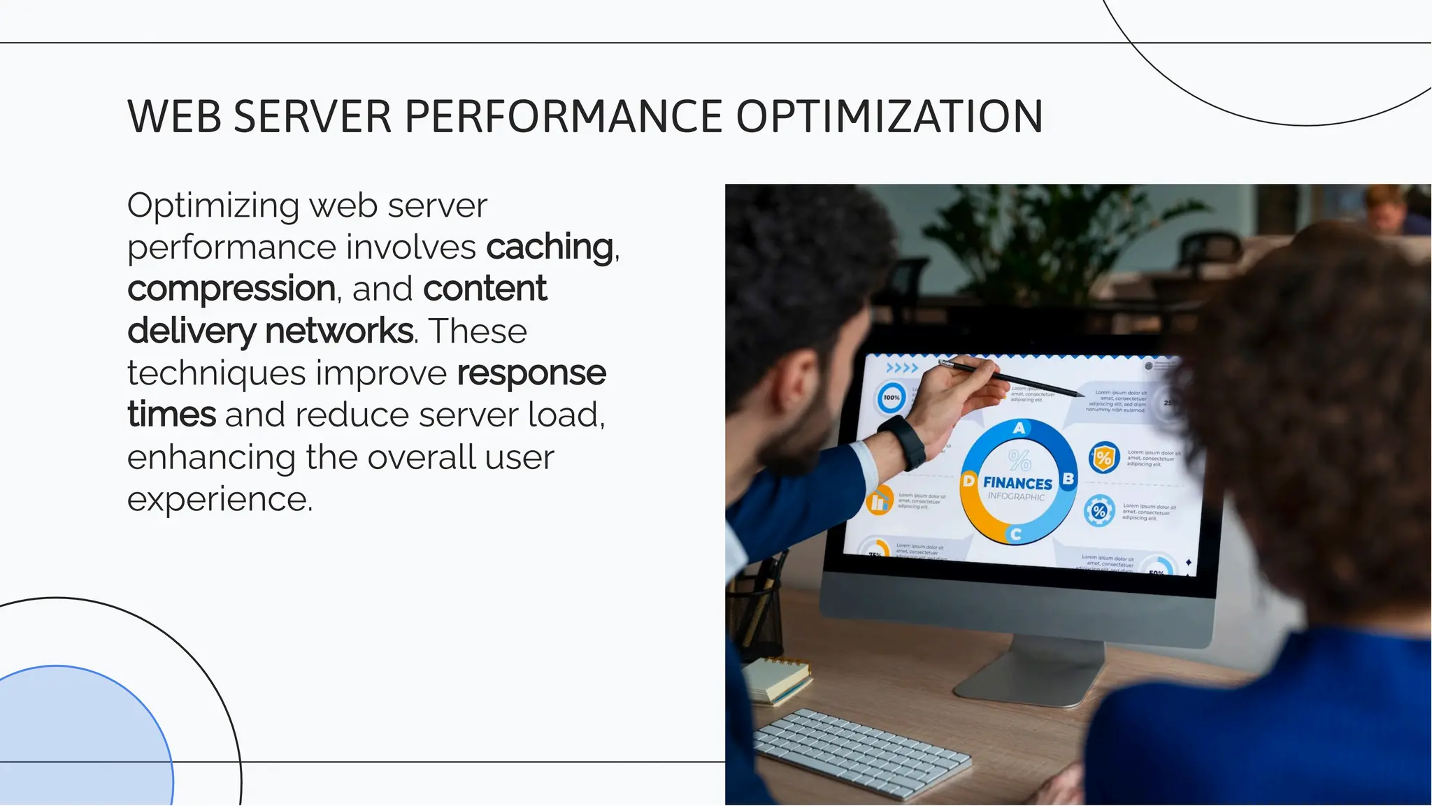 Optimizing web server
performance involves caching,
compression, and content
delivery networks. These
techniques improve response
times and reduce server load,
enhancing the overall user
experience.
WEB SERVER PERFORMANCE OPTIMIZATION
 