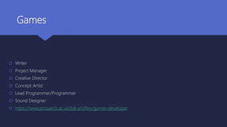 Games
 Writer
 Project Manager
 Creative Director
 Concept Artist
 Lead Programmer/Programmer
 Sound Designer
 https://www.prospects.ac.uk/job-profiles/games-developer
 