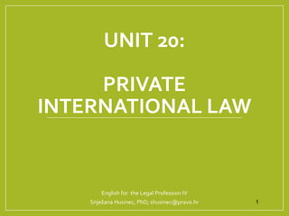 UNIT 20:
PRIVATE
INTERNATIONAL LAW
English for the Legal Profession IV
Snježana Husinec, PhD; shusinec@pravo.hr 1
 