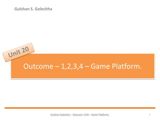 Gulshan Golechha – Outcome 1234 – Game Platforms. 1
Outcome – 1,2,3,4 – Game Platform.
Gulshan S. Golechha
 