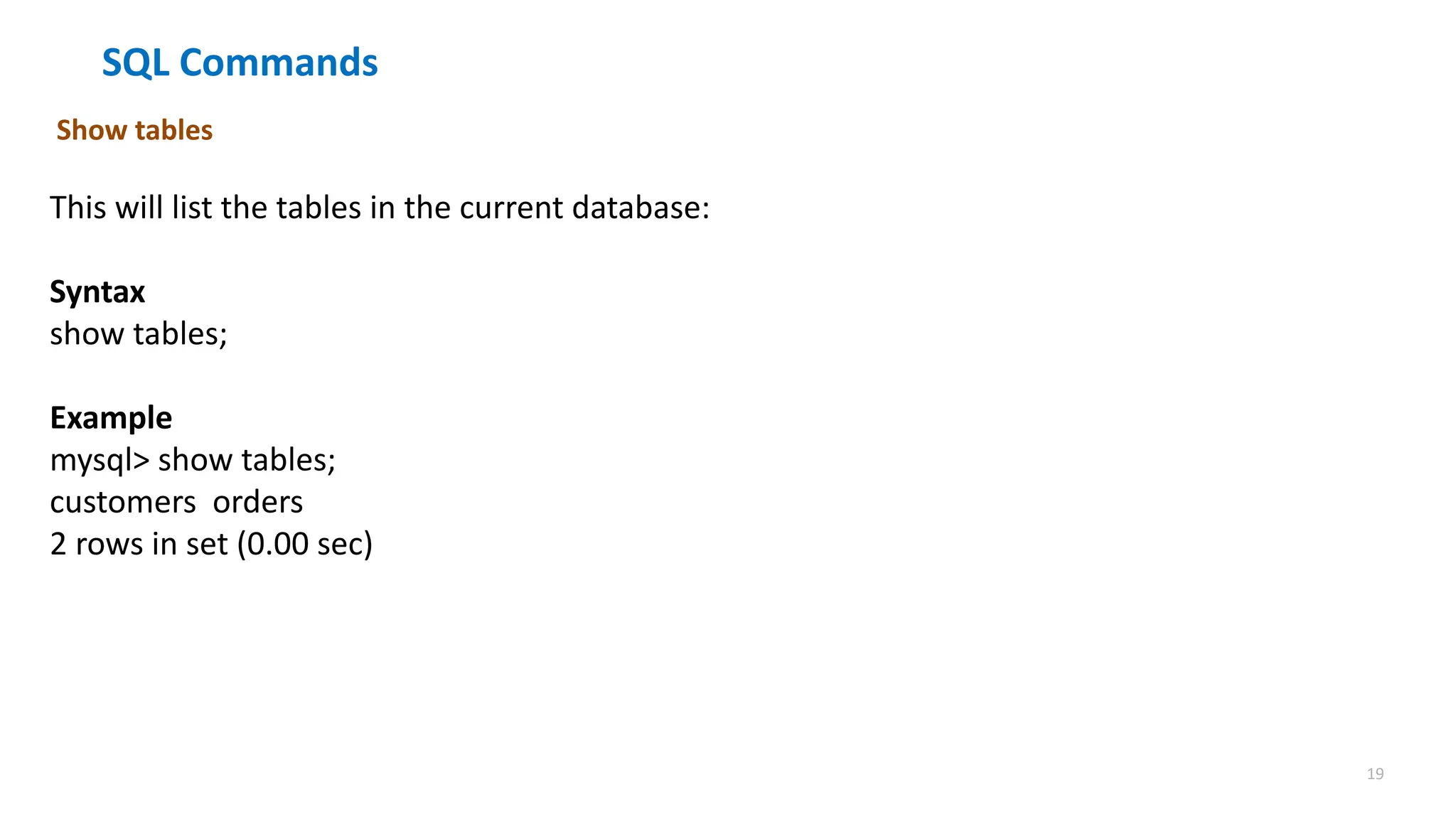 19
SQL Commands
Show tables
This will list the tables in the current database:
Syntax
show tables;
Example
mysql> show tables;
customers orders
2 rows in set (0.00 sec)
 