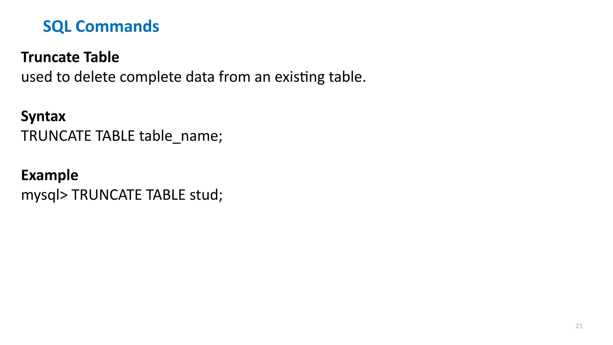 21
SQL Commands
Truncate Table
used to delete complete data from an existing table.
Syntax
TRUNCATE TABLE table_name;
Example
mysql> TRUNCATE TABLE stud;
 