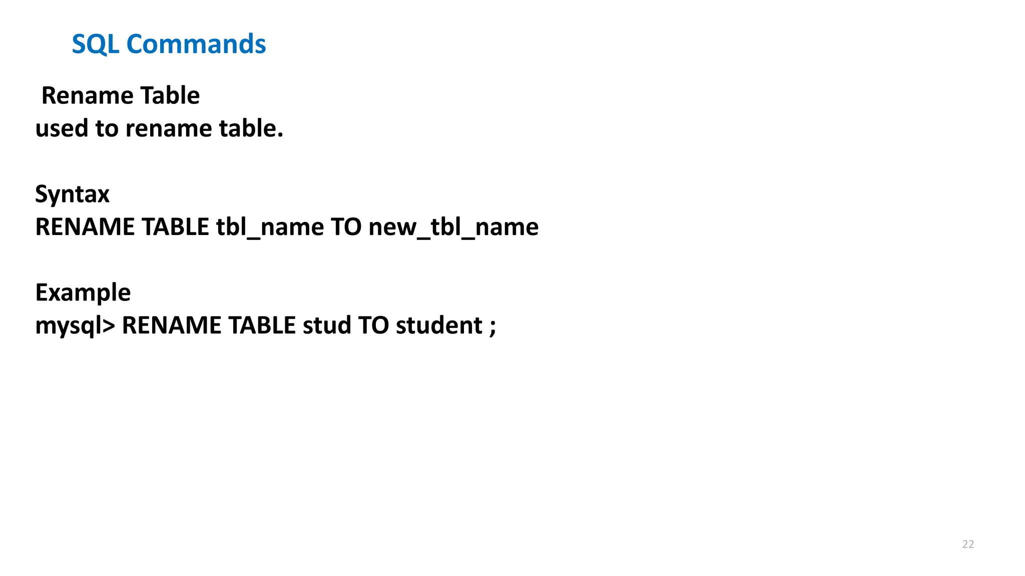 22
SQL Commands
Rename Table
used to rename table.
Syntax
RENAME TABLE tbl_name TO new_tbl_name
Example
mysql> RENAME TABLE stud TO student ;
 