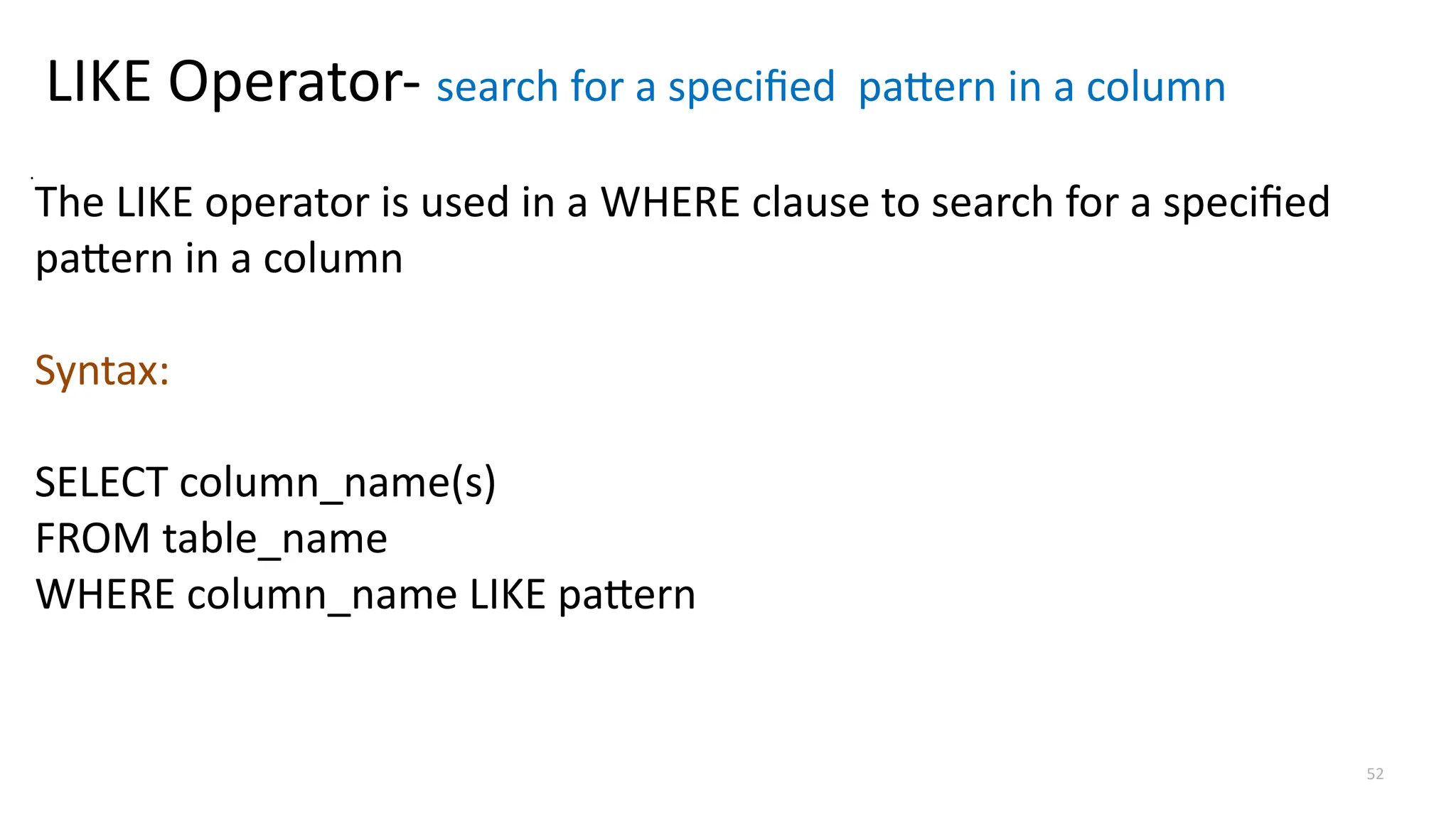 52
LIKE Operator- search for a specified pattern in a column
The LIKE operator is used in a WHERE clause to search for a specified
pattern in a column
Syntax:
SELECT column_name(s)
FROM table_name
WHERE column_name LIKE pattern
.
 