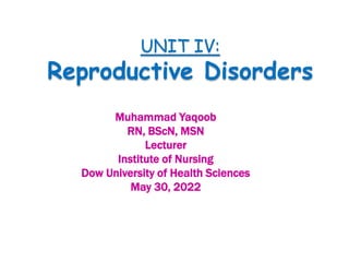UNIT IV:
Reproductive Disorders
Muhammad Yaqoob
RN, BScN, MSN
Lecturer
Institute of Nursing
Dow University of Health Sciences
May 30, 2022
 