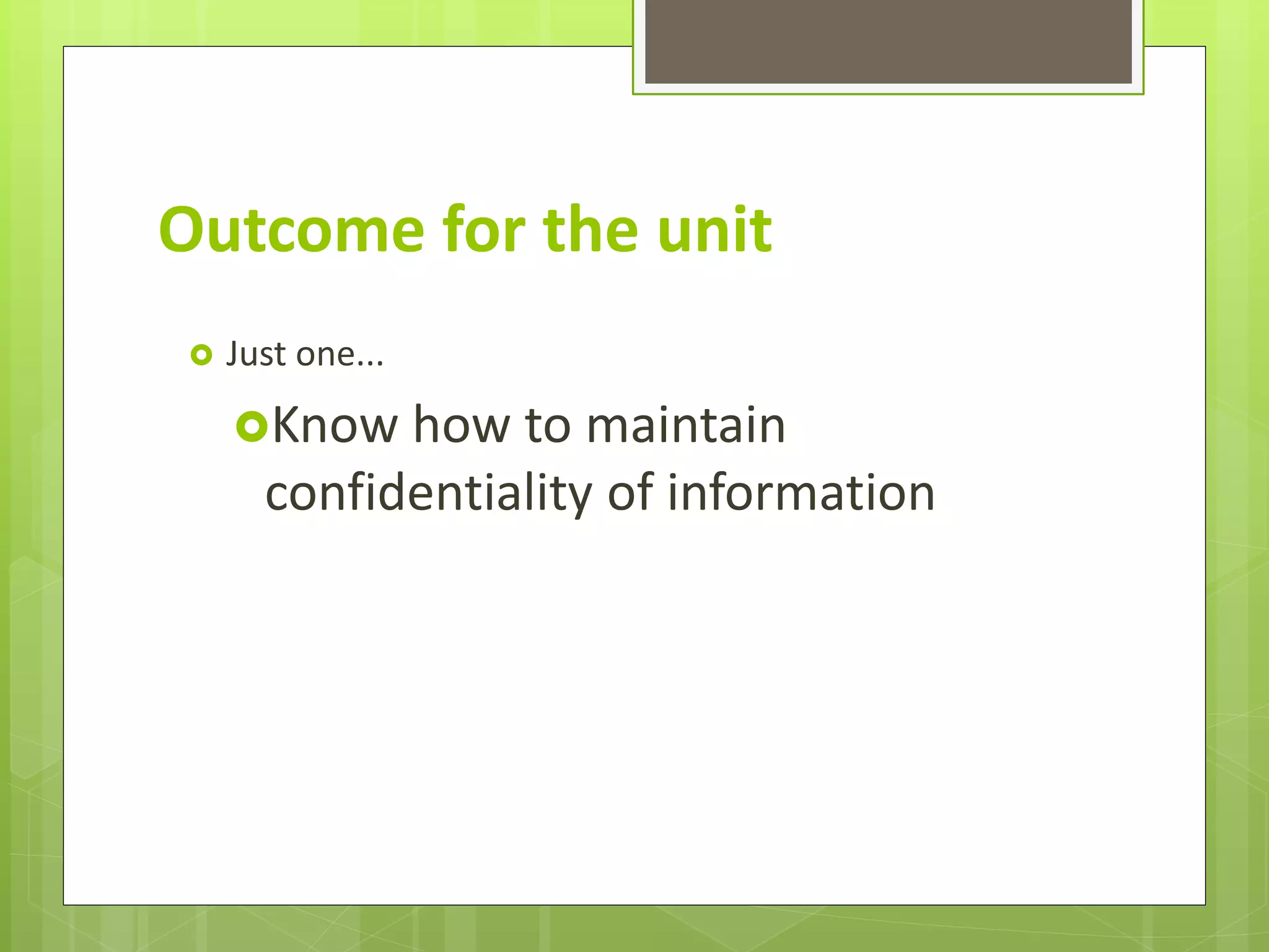 Outcome for the unit
Just one...
Know how to maintain
confidentiality of information