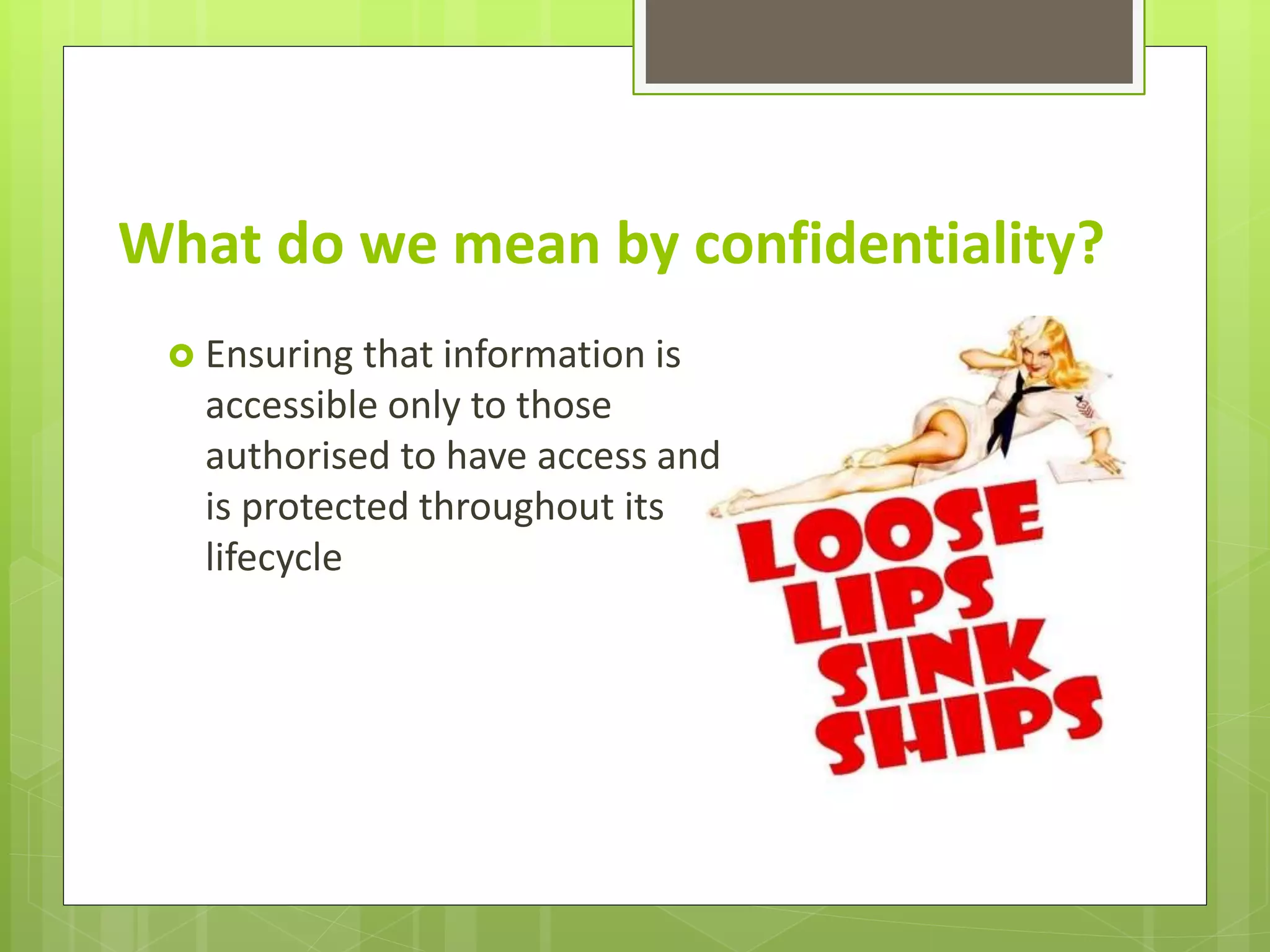 What do we mean by confidentiality?
Ensuring that information is
accessible only to those
authorised to have access and
is protected throughout its
lifecycle