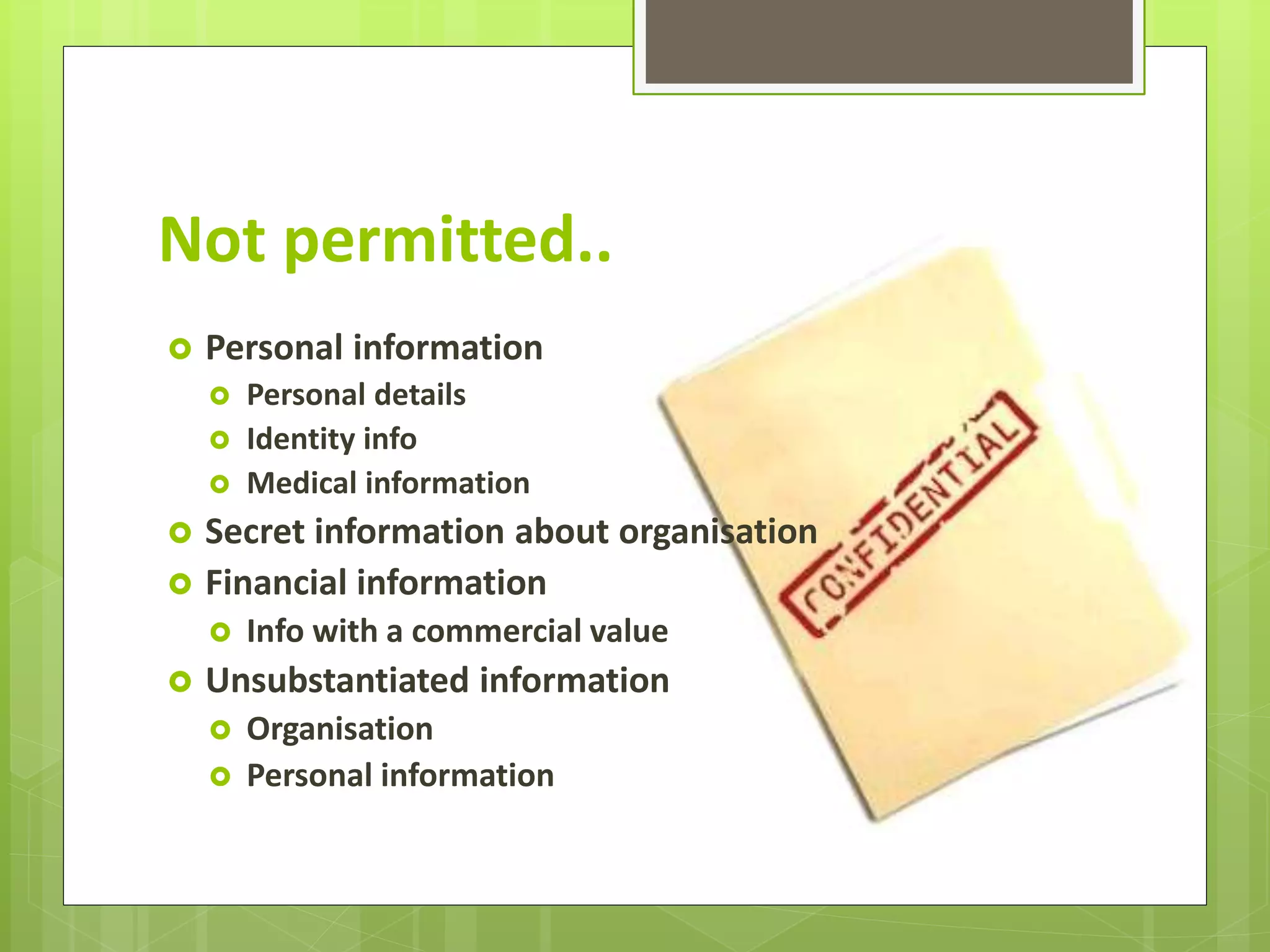 Not permitted..
Personal information
Personal details
Identity info
Medical information
Secret information about organisation
Financial information
Info with a commercial value
Unsubstantiated information
Organisation
Personal information