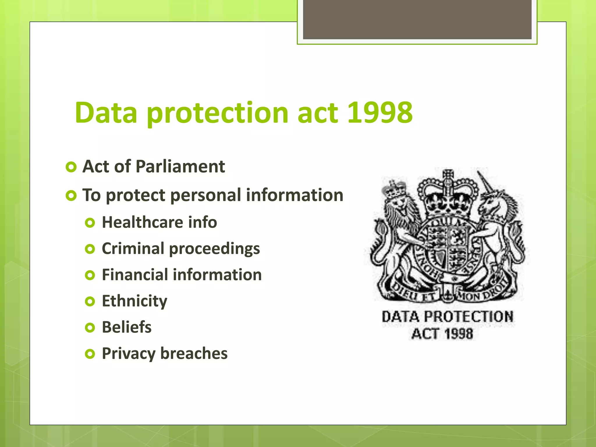 Data protection act 1998
Act of Parliament
To protect personal information
Healthcare info
Criminal proceedings
Financial information
Ethnicity
Beliefs
Privacy breaches