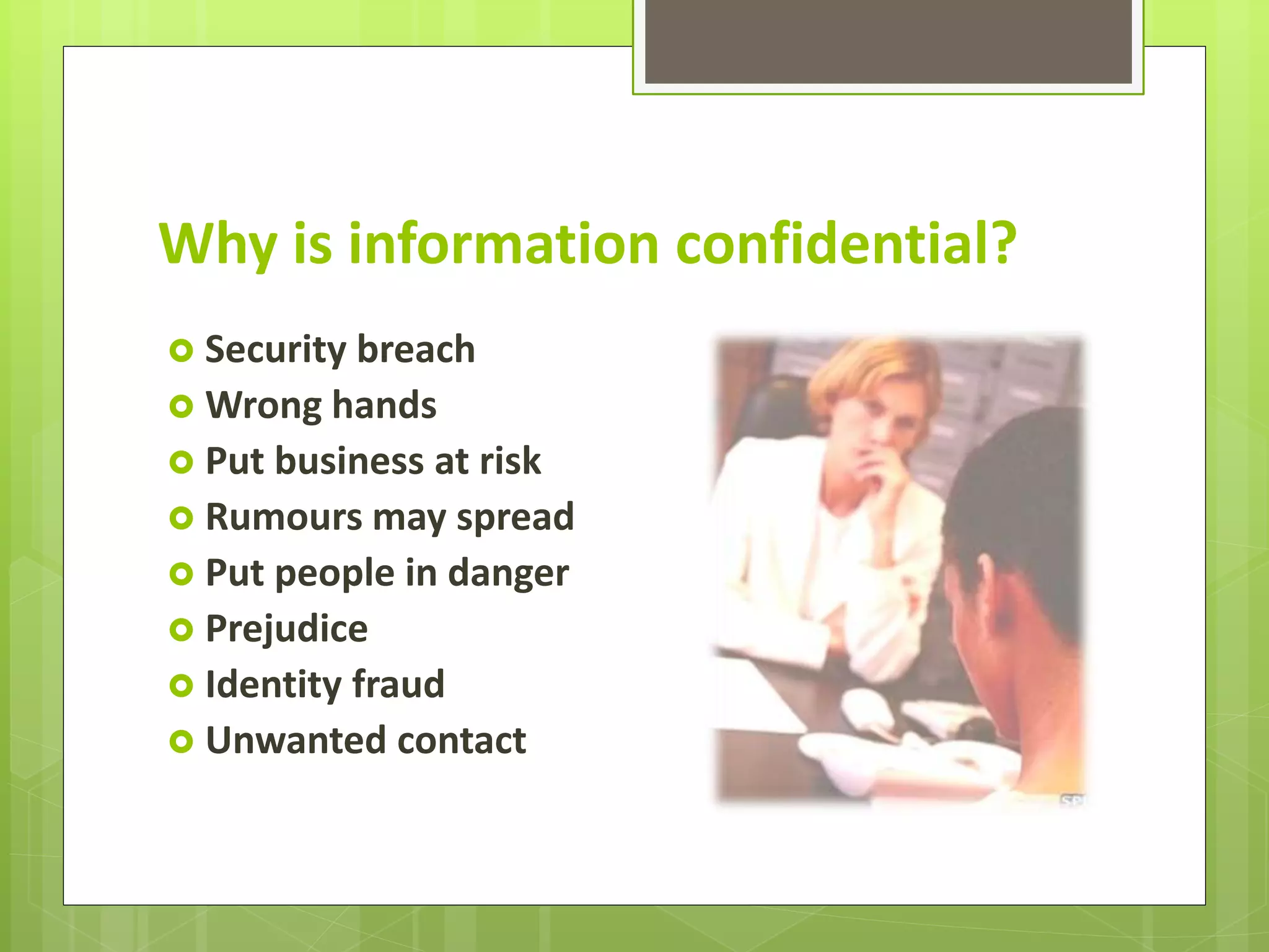 Why is information confidential?
Security breach
Wrong hands
Put business at risk
Rumours may spread
Put people in danger
Prejudice
Identity fraud
Unwanted contact