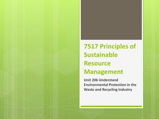 7517 Principles of
Sustainable
Resource
Management
Unit 206 Understand
Environmental Protection in the
Waste and Recycling Industry

 