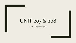 UNIT 207 & 208
Task 1 - Digital Project
 