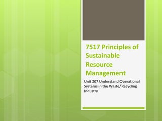 7517 Principles of
Sustainable
Resource
Management
Unit 207 Understand Operational
Systems in the Waste/Recycling
Industry
 