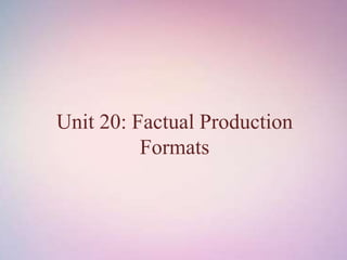 Unit 20: Factual Production
Formats
 